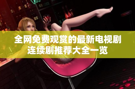 全网免费观赏的最新电视剧连续剧推荐大全一览