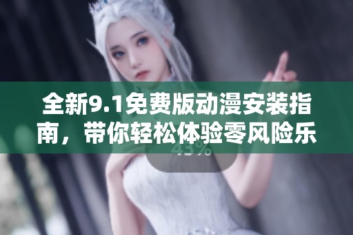 全新9.1免费版动漫安装指南，带你轻松体验零风险乐趣