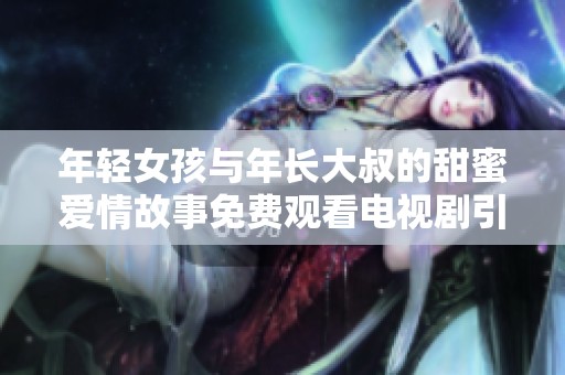 年轻女孩与年长大叔的甜蜜爱情故事免费观看电视剧引发热议
