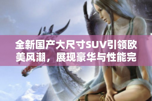 全新国产大尺寸SUV引领欧美风潮，展现豪华与性能完美结合