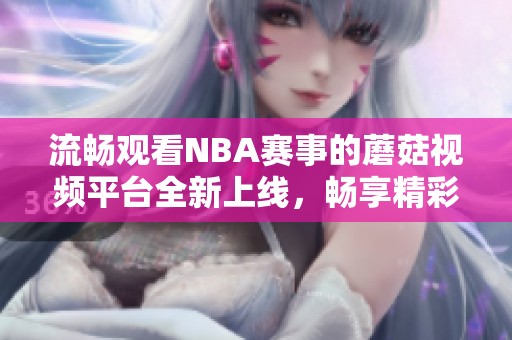 流畅观看NBA赛事的蘑菇视频平台全新上线，畅享精彩篮球时刻