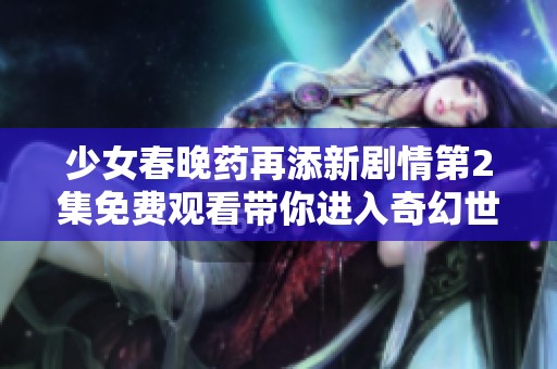 少女春晚药再添新剧情第2集免费观看带你进入奇幻世界