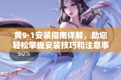 黄9·1安装指南详解，助您轻松掌握安装技巧和注意事项