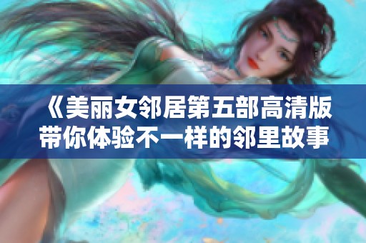 《美丽女邻居第五部高清版带你体验不一样的邻里故事》