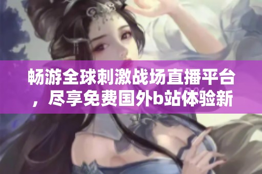 畅游全球刺激战场直播平台，尽享免费国外b站体验新玩法