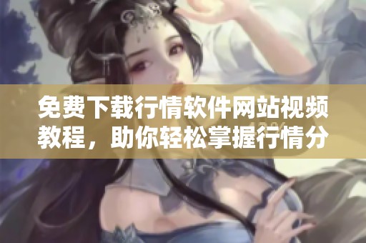 免费下载行情软件网站视频教程，助你轻松掌握行情分析技巧