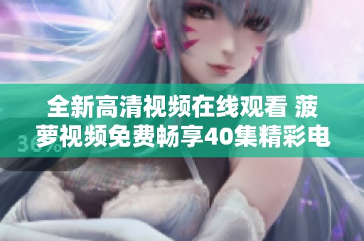 全新高清视频在线观看 菠萝视频免费畅享40集精彩电视剧