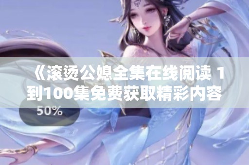 《滚烫公媳全集在线阅读 1到100集免费获取精彩内容》
