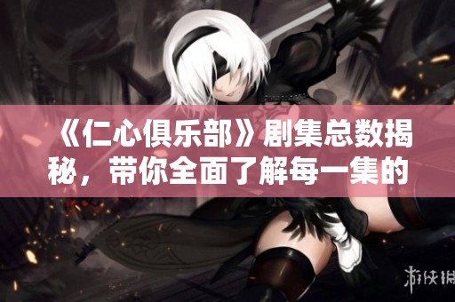 《仁心俱乐部》剧集总数揭秘，带你全面了解每一集的精彩内容