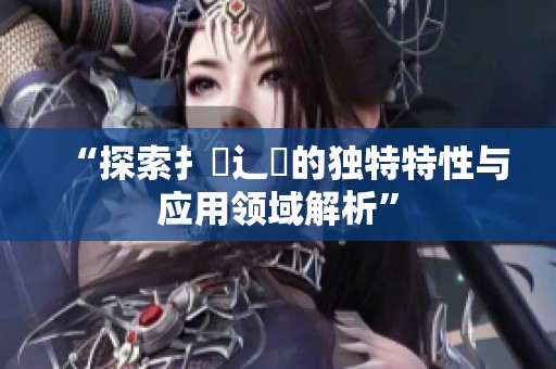 “探索扌喿辶畐的独特特性与应用领域解析”