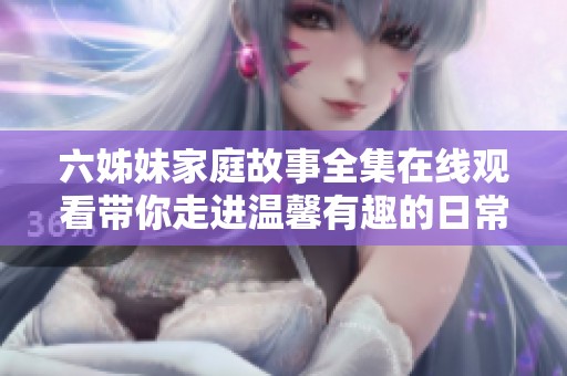 六姊妹家庭故事全集在线观看带你走进温馨有趣的日常生活