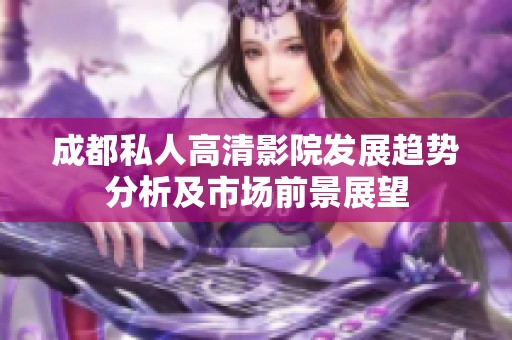 成都私人高清影院发展趋势分析及市场前景展望