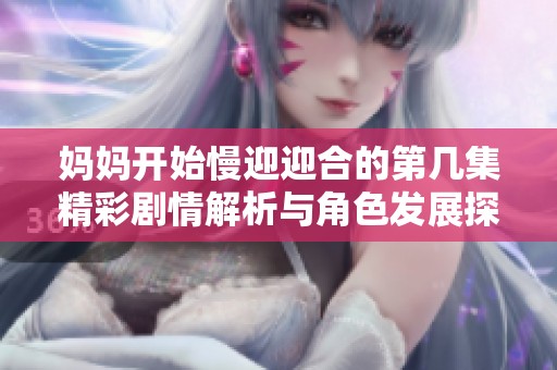 妈妈开始慢迎迎合的第几集精彩剧情解析与角色发展探讨