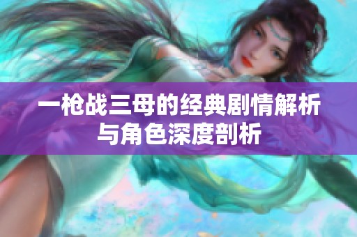 一枪战三母的经典剧情解析与角色深度剖析