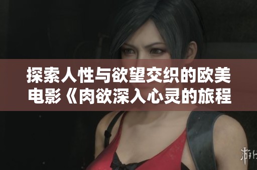 探索人性与欲望交织的欧美电影《肉欲深入心灵的旅程》