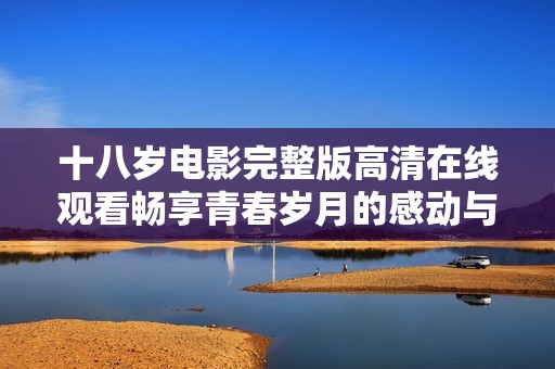 十八岁电影完整版高清在线观看畅享青春岁月的感动与探索