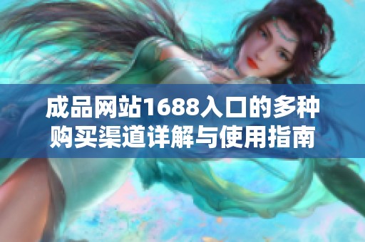成品网站1688入口的多种购买渠道详解与使用指南