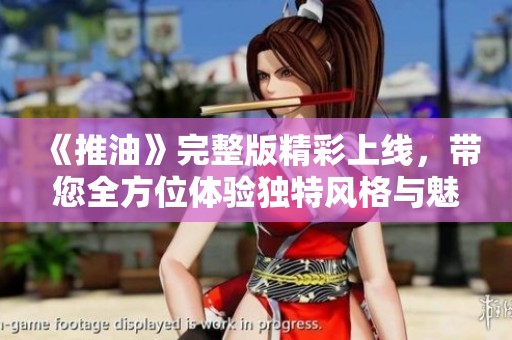 《推油》完整版精彩上线，带您全方位体验独特风格与魅力