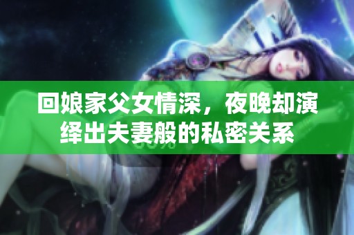 回娘家父女情深，夜晚却演绎出夫妻般的私密关系
