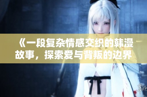 《一段复杂情感交织的韩漫故事，探索爱与背叛的边界》