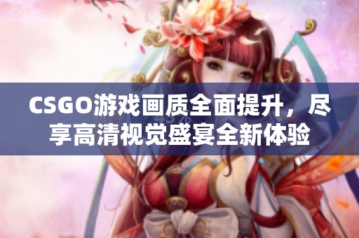 CSGO游戏画质全面提升，尽享高清视觉盛宴全新体验