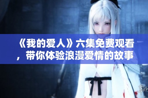 《我的爱人》六集免费观看，带你体验浪漫爱情的故事之旅