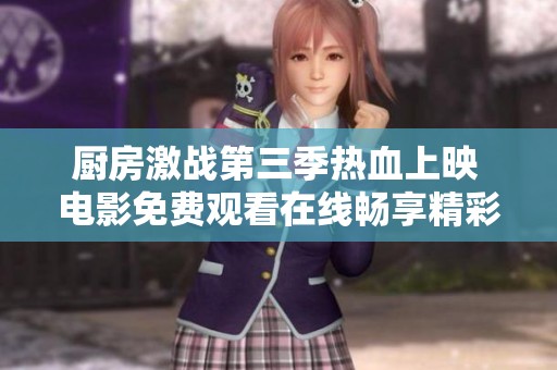 厨房激战第三季热血上映 电影免费观看在线畅享精彩时刻