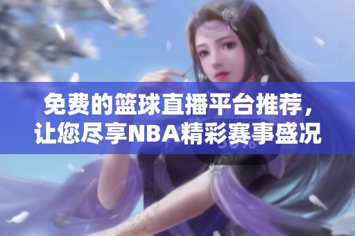 免费的篮球直播平台推荐，让您尽享NBA精彩赛事盛况