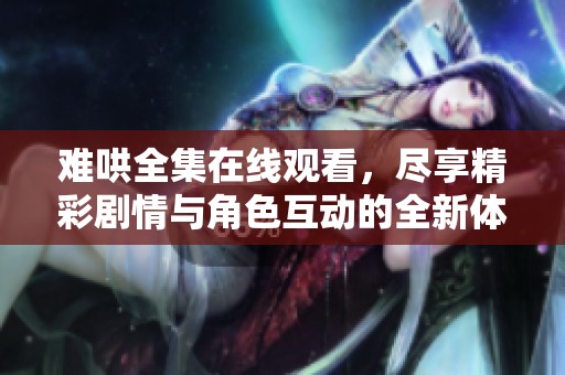 难哄全集在线观看，尽享精彩剧情与角色互动的全新体验