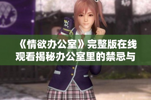 《情欲办公室》完整版在线观看揭秘办公室里的禁忌与欲望