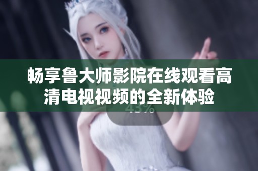 畅享鲁大师影院在线观看高清电视视频的全新体验