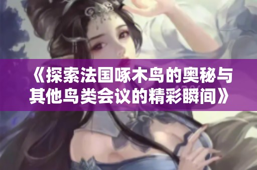 《探索法国啄木鸟的奥秘与其他鸟类会议的精彩瞬间》