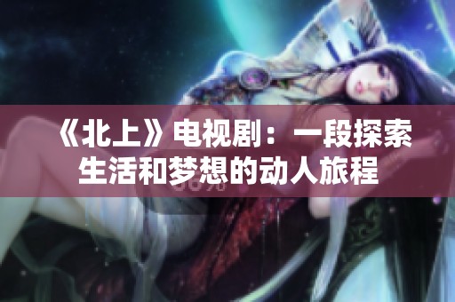 《北上》电视剧：一段探索生活和梦想的动人旅程