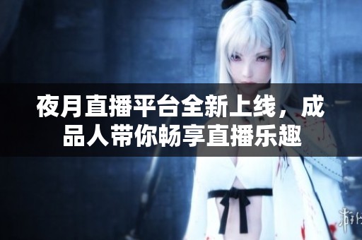 夜月直播平台全新上线，成品人带你畅享直播乐趣