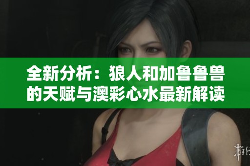 全新分析：狼人和加鲁鲁兽的天赋与澳彩心水最新解读