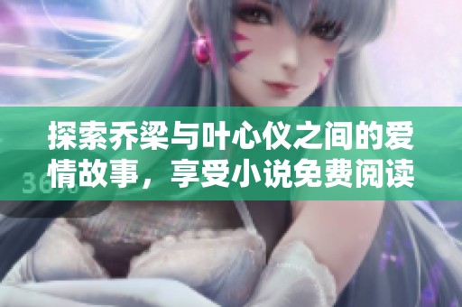探索乔梁与叶心仪之间的爱情故事，享受小说免费阅读的乐趣