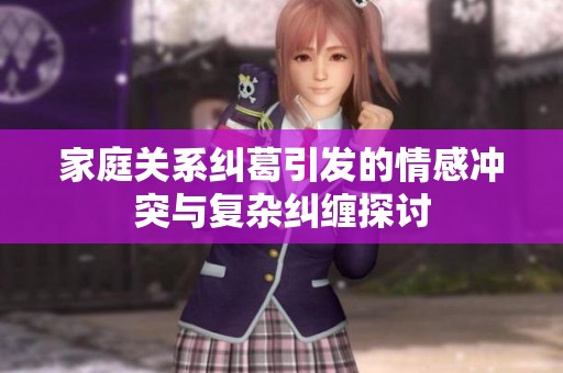 家庭关系纠葛引发的情感冲突与复杂纠缠探讨