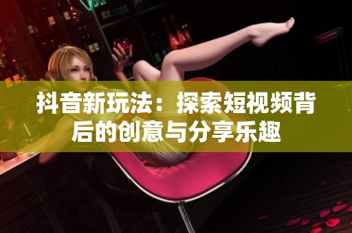 抖音新玩法：探索短视频背后的创意与分享乐趣