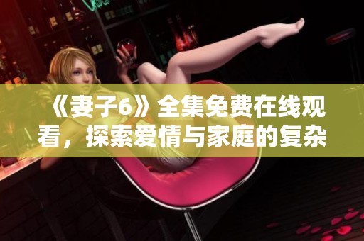 《妻子6》全集免费在线观看，探索爱情与家庭的复杂纽带与冲突