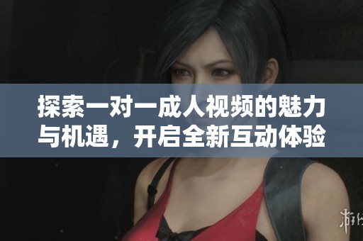 探索一对一成人视频的魅力与机遇，开启全新互动体验