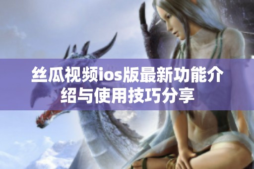 丝瓜视频ios版最新功能介绍与使用技巧分享