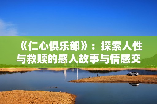 《仁心俱乐部》：探索人性与救赎的感人故事与情感交织之旅