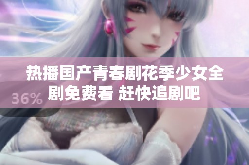 热播国产青春剧花季少女全剧免费看 赶快追剧吧