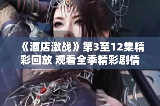 《酒店激战》第3至12集精彩回放 观看全季精彩剧情与对决