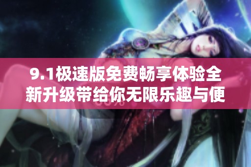 9.1极速版免费畅享体验全新升级带给你无限乐趣与便捷