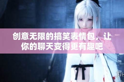 创意无限的搞笑表情包，让你的聊天变得更有趣吧
