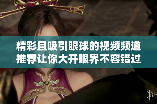 精彩且吸引眼球的视频频道推荐让你大开眼界不容错过