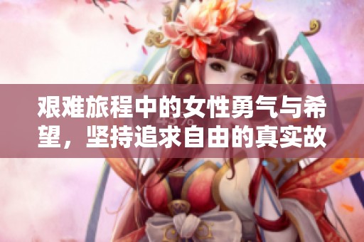 艰难旅程中的女性勇气与希望，坚持追求自由的真实故事