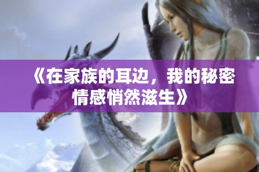 《在家族的耳边，我的秘密情感悄然滋生》