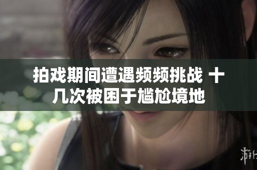 拍戏期间遭遇频频挑战 十几次被困于尴尬境地
